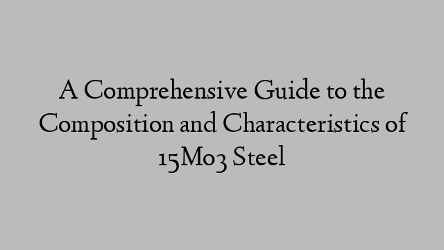 A Comprehensive Guide to the Composition and Characteristics of 15Mo3 Steel