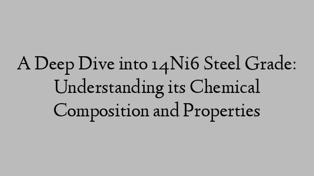 A Deep Dive into 14Ni6 Steel Grade: Understanding its Chemical Composition and Properties