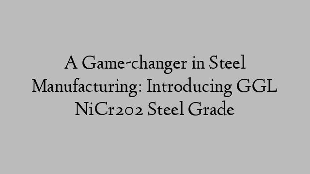 A Game-changer in Steel Manufacturing: Introducing GGL NiCr202 Steel Grade