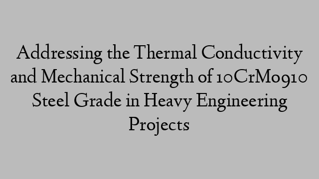 Addressing the Thermal Conductivity and Mechanical Strength of 10CrMo910 Steel Grade in Heavy Engineering Projects