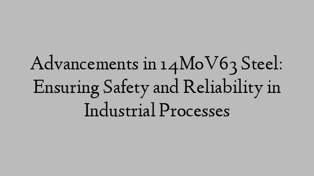 Advancements in 14MoV63 Steel: Ensuring Safety and Reliability in Industrial Processes