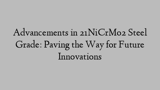 Advancements in 21NiCrMo2 Steel Grade: Paving the Way for Future Innovations