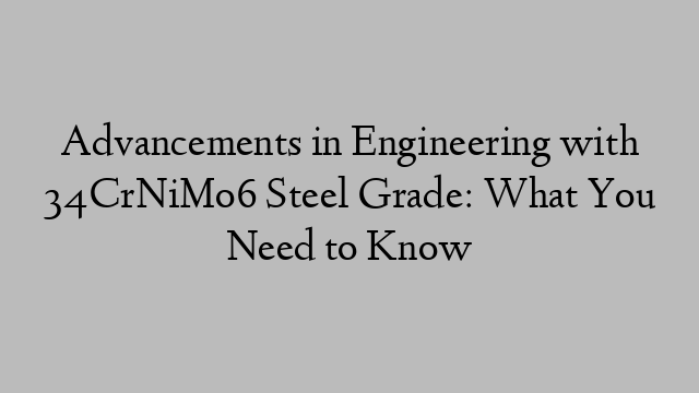 Advancements in Engineering with 34CrNiMo6 Steel Grade: What You Need to Know