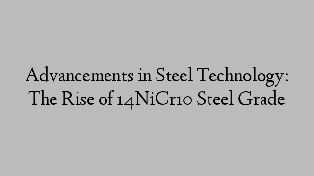 Advancements in Steel Technology: The Rise of 14NiCr10 Steel Grade