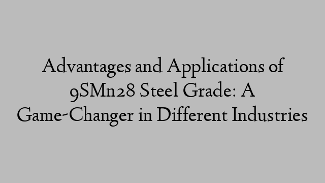 Advantages and Applications of 9SMn28 Steel Grade: A Game-Changer in Different Industries