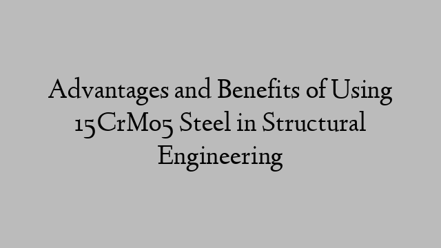 Advantages and Benefits of Using 15CrMo5 Steel in Structural Engineering