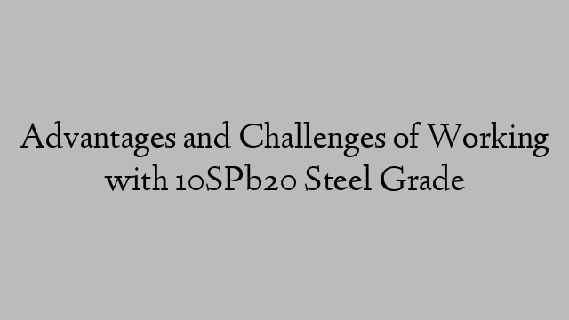 Advantages and Challenges of Working with 10SPb20 Steel Grade