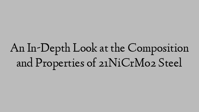 An In-Depth Look at the Composition and Properties of 21NiCrMo2 Steel