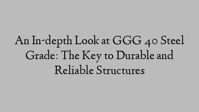 An In-depth Look at GGG 40 Steel Grade: The Key to Durable and Reliable Structures