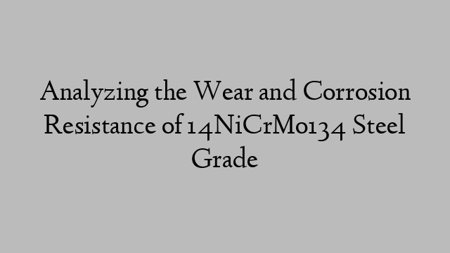 Analyzing the Wear and Corrosion Resistance of 14NiCrMo134 Steel Grade