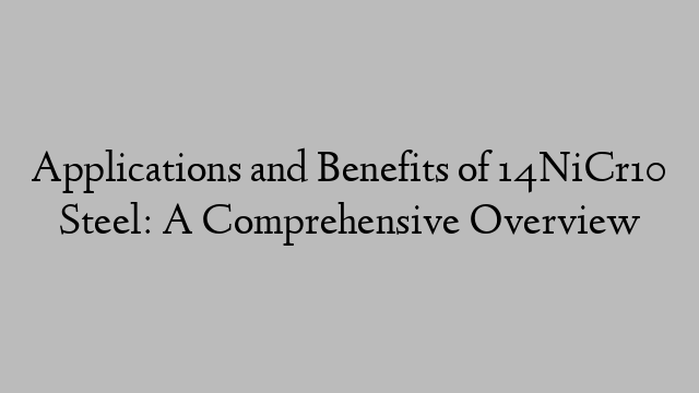 Applications and Benefits of 14NiCr10 Steel: A Comprehensive Overview