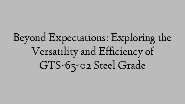 Beyond Expectations: Exploring the Versatility and Efficiency of GTS-65-02 Steel Grade