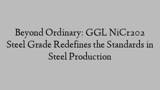 Beyond Ordinary: GGL NiCr202 Steel Grade Redefines the Standards in Steel Production