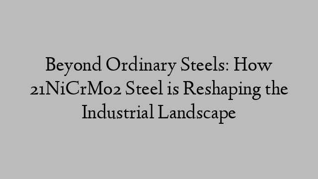 Beyond Ordinary Steels: How 21NiCrMo2 Steel is Reshaping the Industrial Landscape