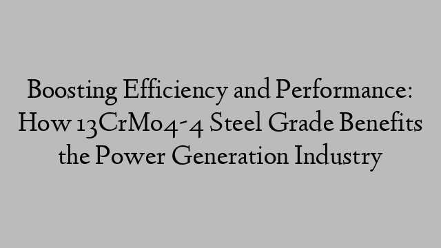 Boosting Efficiency and Performance: How 13CrMo4-4 Steel Grade Benefits the Power Generation Industry