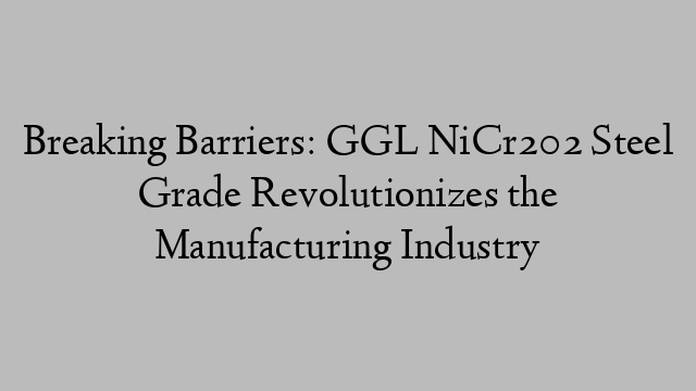 Breaking Barriers: GGL NiCr202 Steel Grade Revolutionizes the Manufacturing Industry