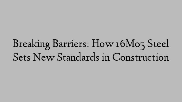 Breaking Barriers: How 16Mo5 Steel Sets New Standards in Construction