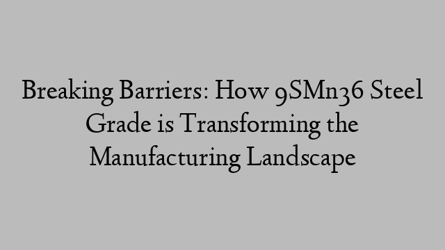 Breaking Barriers: How 9SMn36 Steel Grade is Transforming the Manufacturing Landscape