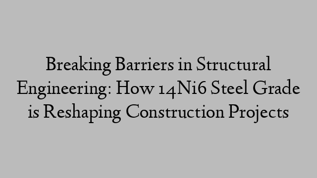 Breaking Barriers in Structural Engineering: How 14Ni6 Steel Grade is Reshaping Construction Projects