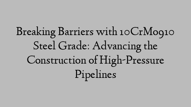 Breaking Barriers with 10CrMo910 Steel Grade: Advancing the Construction of High-Pressure Pipelines