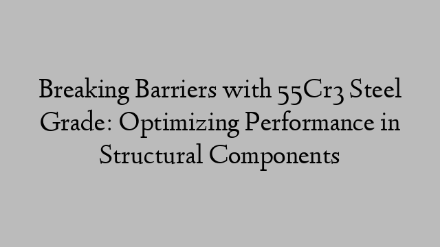 Breaking Barriers with 55Cr3 Steel Grade: Optimizing Performance in Structural Components