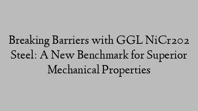 Breaking Barriers with GGL NiCr202 Steel: A New Benchmark for Superior Mechanical Properties