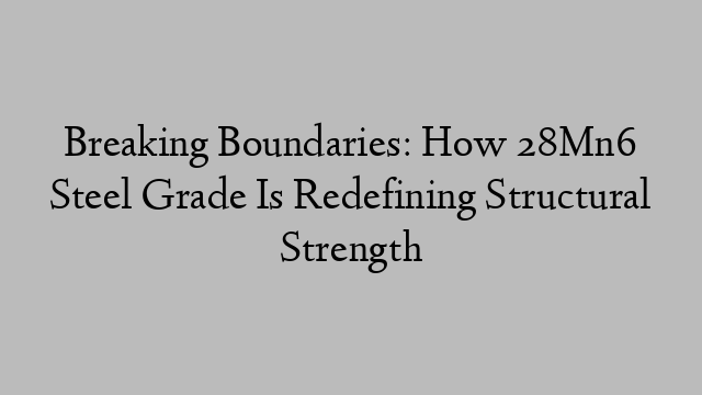 Breaking Boundaries: How 28Mn6 Steel Grade Is Redefining Structural Strength