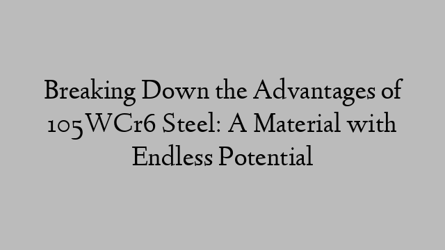 Breaking Down the Advantages of 105WCr6 Steel: A Material with Endless Potential