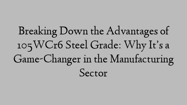 Breaking Down the Advantages of 105WCr6 Steel Grade: Why It’s a Game-Changer in the Manufacturing Sector