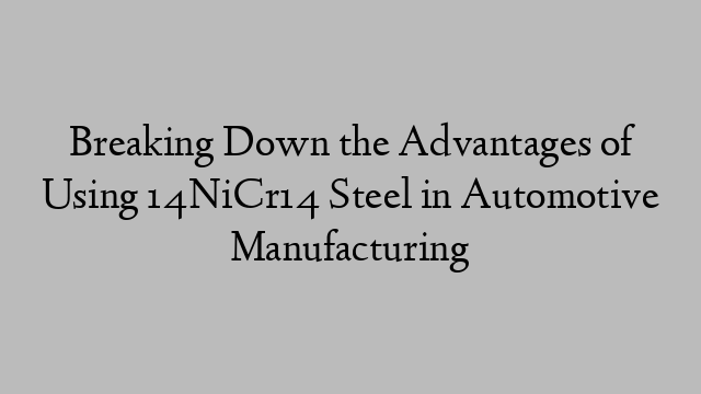 Breaking Down the Advantages of Using 14NiCr14 Steel in Automotive Manufacturing