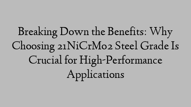 Breaking Down the Benefits: Why Choosing 21NiCrMo2 Steel Grade Is Crucial for High-Performance Applications