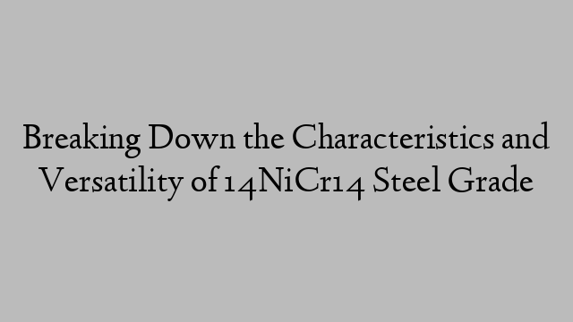 Breaking Down the Characteristics and Versatility of 14NiCr14 Steel Grade