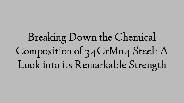 Breaking Down the Chemical Composition of 34CrMo4 Steel: A Look into its Remarkable Strength