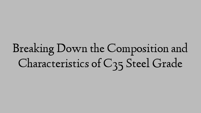 Breaking Down the Composition and Characteristics of C35 Steel Grade