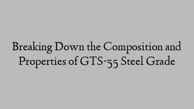 Breaking Down the Composition and Properties of GTS-55 Steel Grade