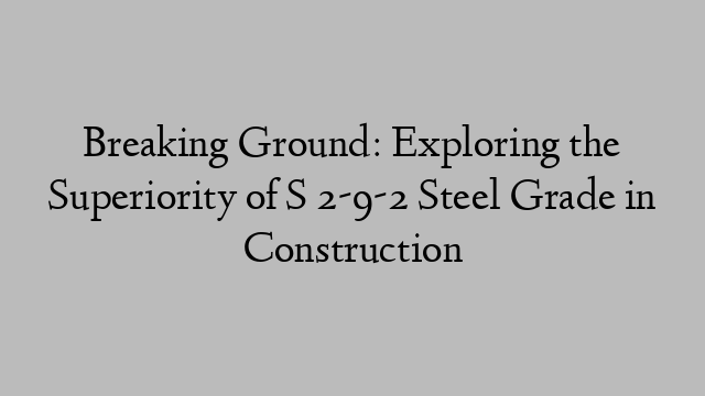 Breaking Ground: Exploring the Superiority of S 2-9-2 Steel Grade in Construction