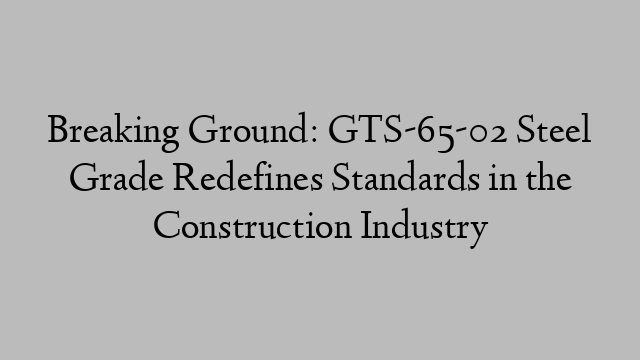 Breaking Ground: GTS-65-02 Steel Grade Redefines Standards in the Construction Industry