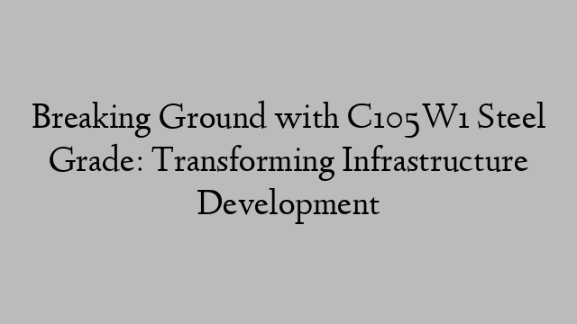 Breaking Ground with C105W1 Steel Grade: Transforming Infrastructure Development