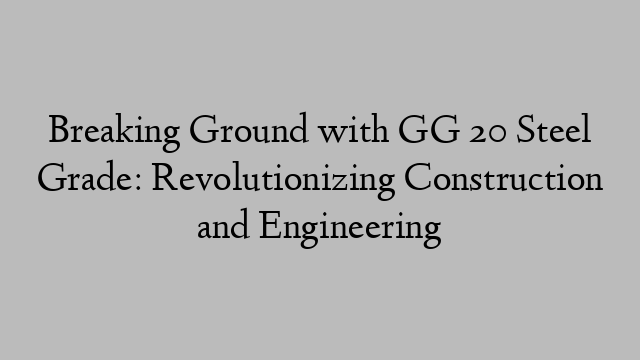 Breaking Ground with GG 20 Steel Grade: Revolutionizing Construction and Engineering