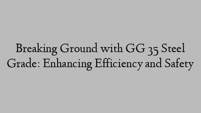 Breaking Ground with GG 35 Steel Grade: Enhancing Efficiency and Safety