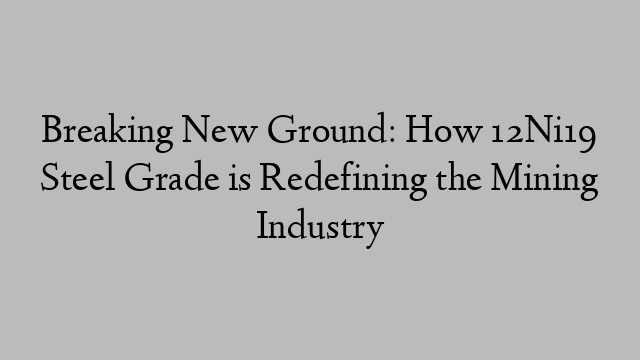 Breaking New Ground: How 12Ni19 Steel Grade is Redefining the Mining Industry