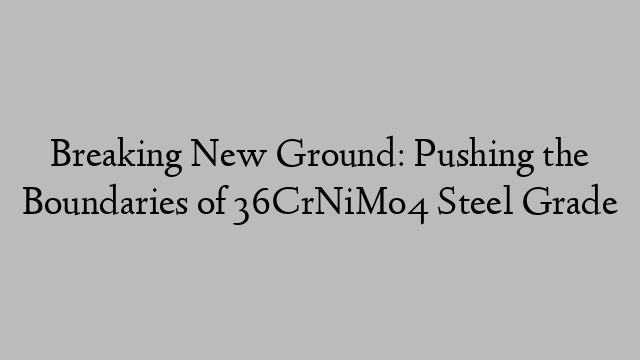 Breaking New Ground: Pushing the Boundaries of 36CrNiMo4 Steel Grade