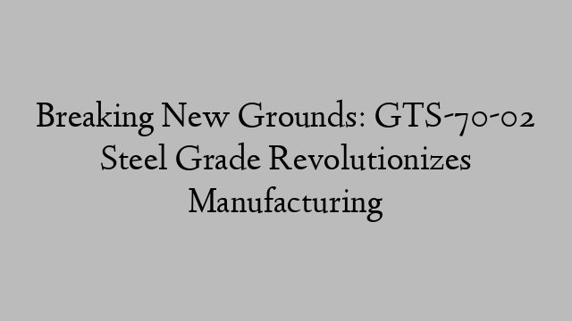 Breaking New Grounds: GTS-70-02 Steel Grade Revolutionizes Manufacturing