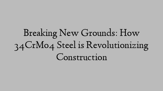 Breaking New Grounds: How 34CrMo4 Steel is Revolutionizing Construction