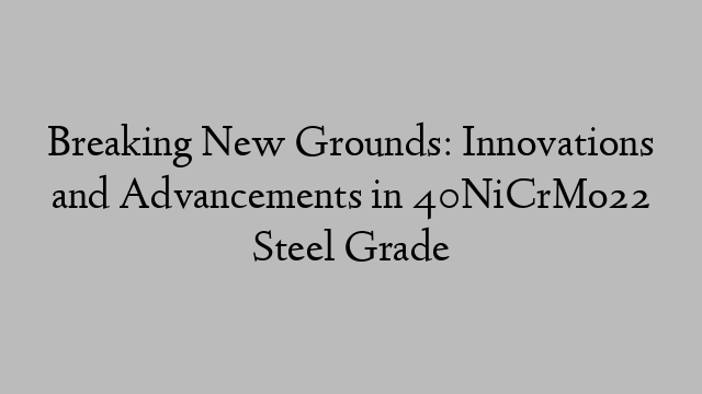 Breaking New Grounds: Innovations and Advancements in 40NiCrMo22 Steel Grade