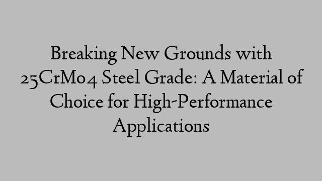 Breaking New Grounds with 25CrMo4 Steel Grade: A Material of Choice for High-Performance Applications