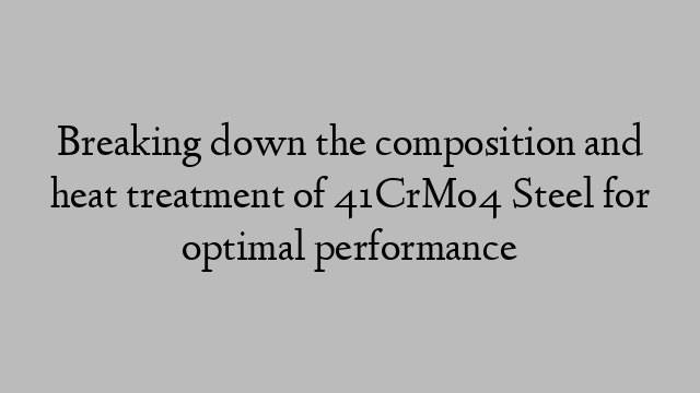 Breaking down the composition and heat treatment of 41CrMo4 Steel for optimal performance