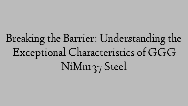 Breaking the Barrier: Understanding the Exceptional Characteristics of GGG NiMn137 Steel