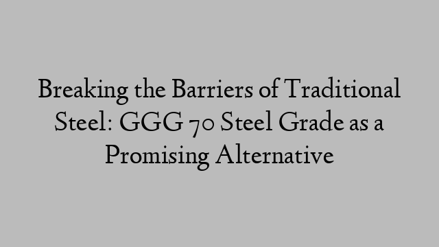 Breaking the Barriers of Traditional Steel: GGG 70 Steel Grade as a Promising Alternative