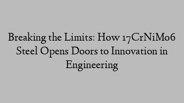 Breaking the Limits: How 17CrNiMo6 Steel Opens Doors to Innovation in Engineering